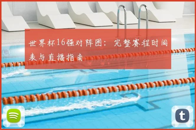 世界杯16强对阵图:完整赛程时间表与直播指南