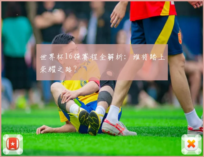世界杯16强赛程全解析:谁将踏上荣耀之路?