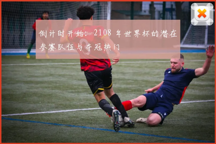 倒计时开始:2108 年世界杯的潜在参赛队伍与夺冠热门