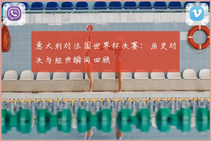 意大利对法国世界杯决赛:历史对决与经典瞬间回顾