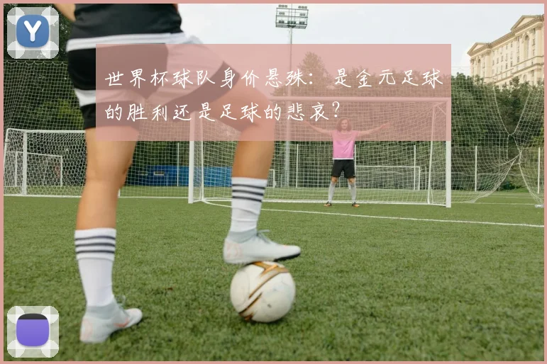 世界杯球队身价悬殊:是金元足球的胜利还是足球的悲哀?
