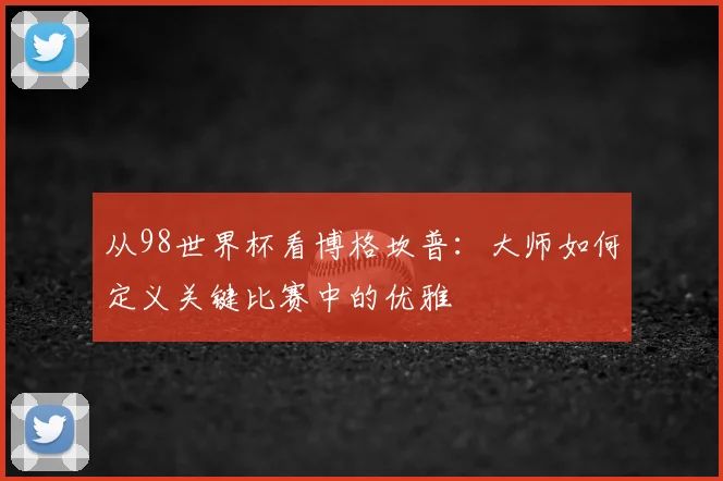 从98世界杯看博格坎普:大师如何定义关键比赛中的优雅