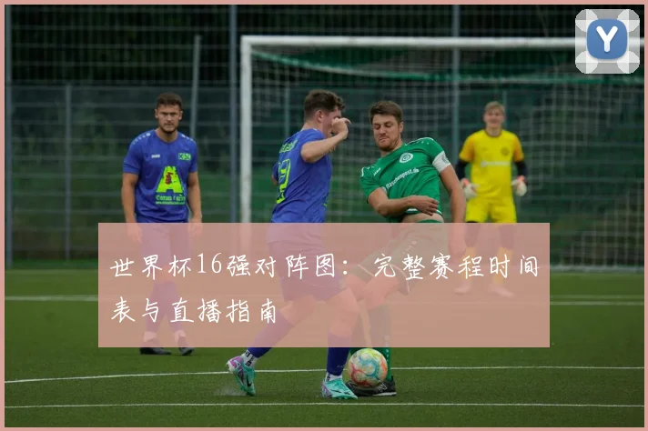 世界杯16强对阵图:完整赛程时间表与直播指南