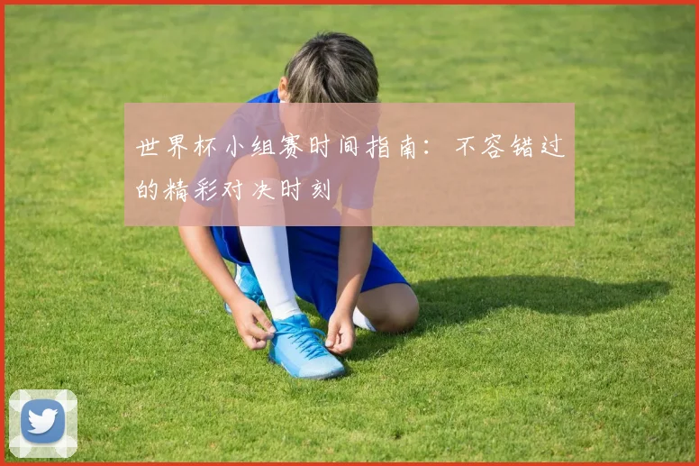 世界杯小组赛时间指南:不容错过的精彩对决时刻