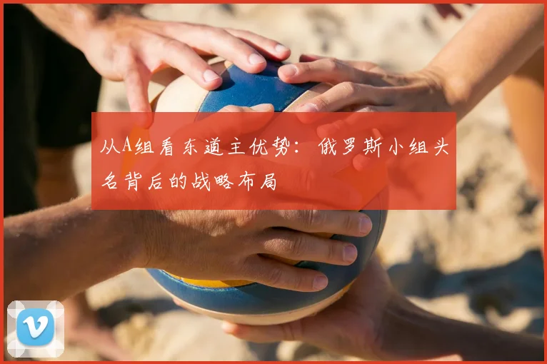 从A组看东道主优势:俄罗斯小组头名背后的战略布局