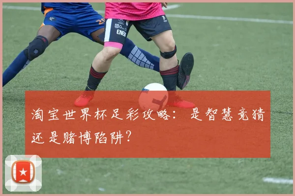 淘宝世界杯足彩攻略:是智慧竞猜还是赌博陷阱?
