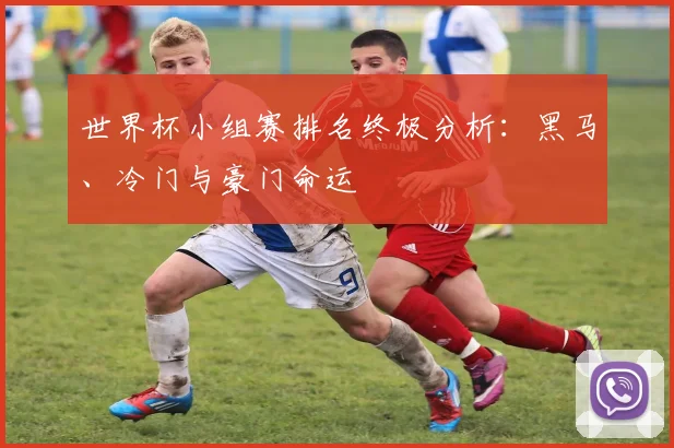 世界杯小组赛排名终极分析:黑马、冷门与豪门命运