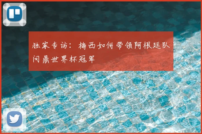 独家专访:梅西如何带领阿根廷队问鼎世界杯冠军