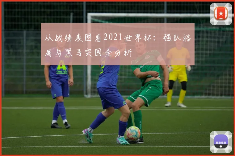 从战绩表图看2021世界杯:强队格局与黑马突围全分析