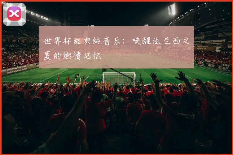 世界杯经典纯音乐：唤醒法兰西之夏的燃情记忆