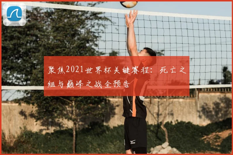 聚焦2021世界杯关键赛程:死亡之组与巅峰之战全预告