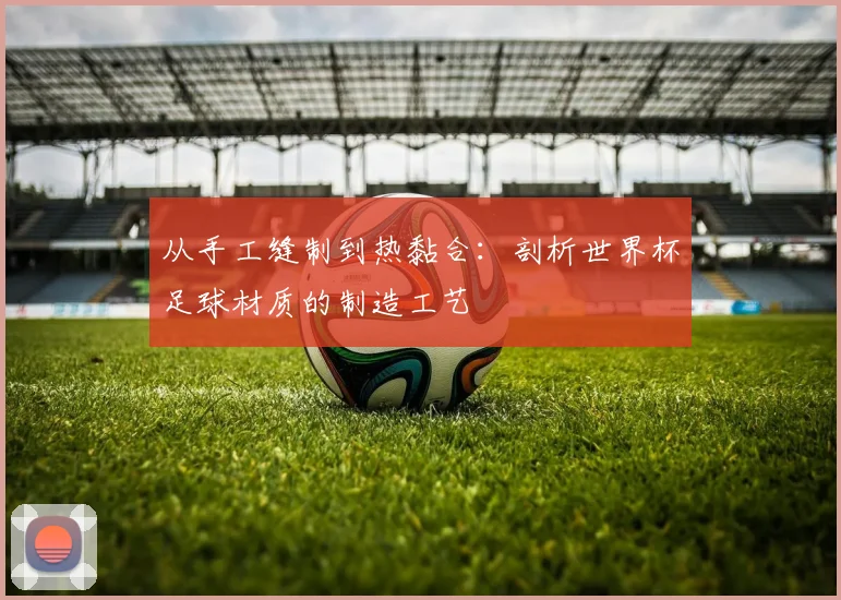 从手工缝制到热黏合:剖析世界杯足球材质的制造工艺