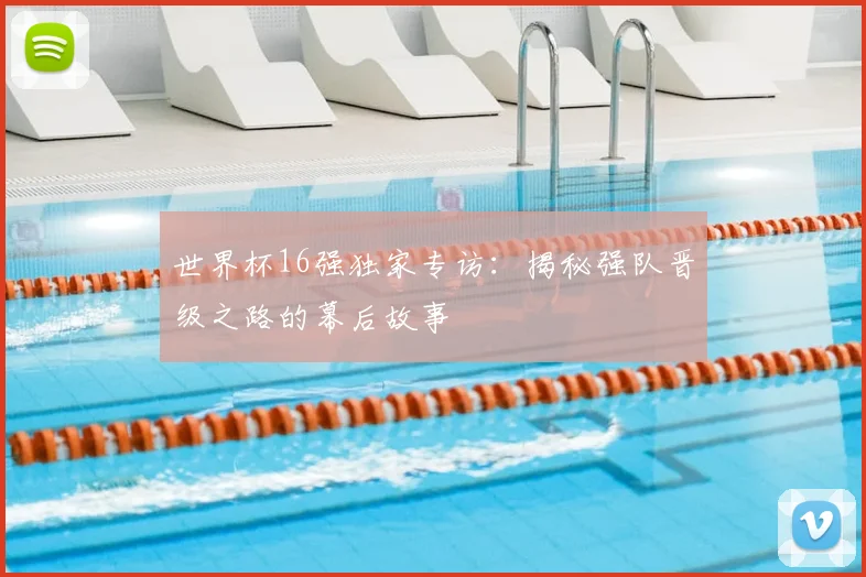 世界杯16强独家专访：揭秘强队晋级之路的幕后故事