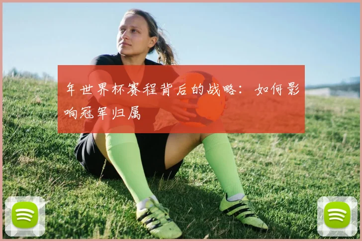 年世界杯赛程背后的战略:如何影响冠军归属