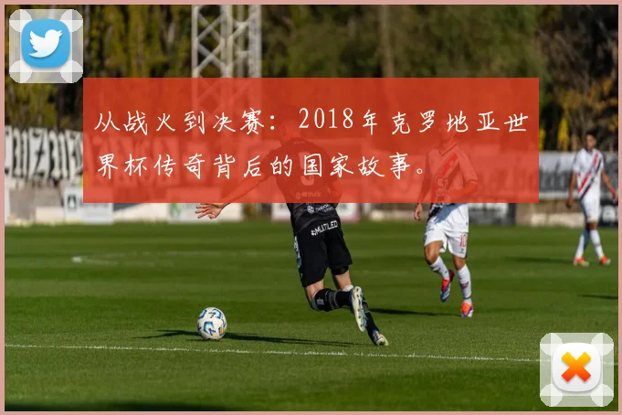 从战火到决赛：2018年克罗地亚世界杯传奇背后的国家故事。