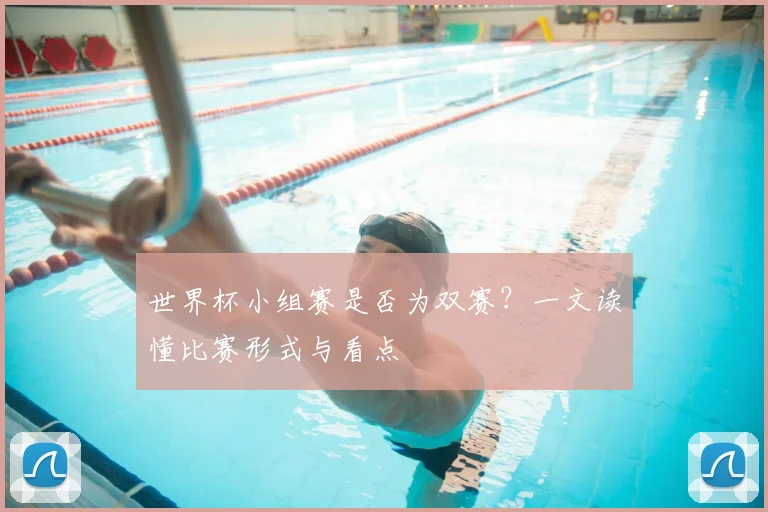 世界杯小组赛是否为双赛？一文读懂比赛形式与看点