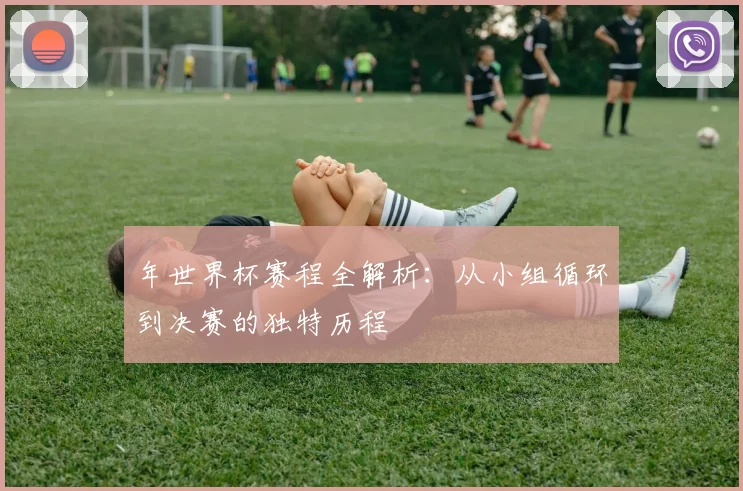 年世界杯赛程全解析:从小组循环到决赛的独特历程