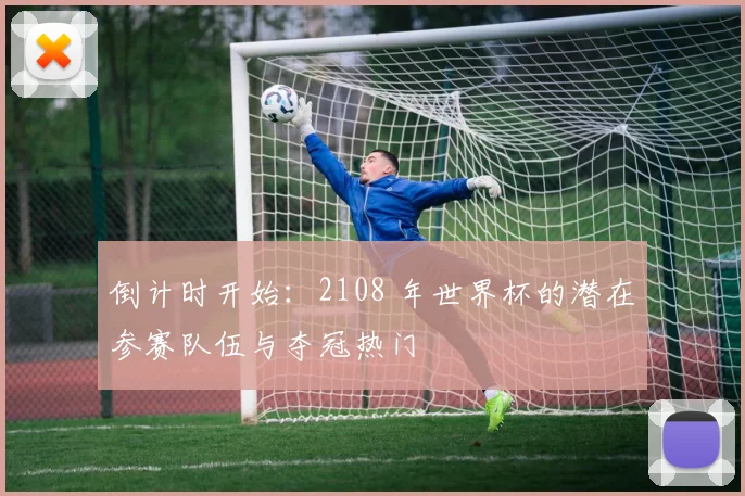 倒计时开始:2108 年世界杯的潜在参赛队伍与夺冠热门