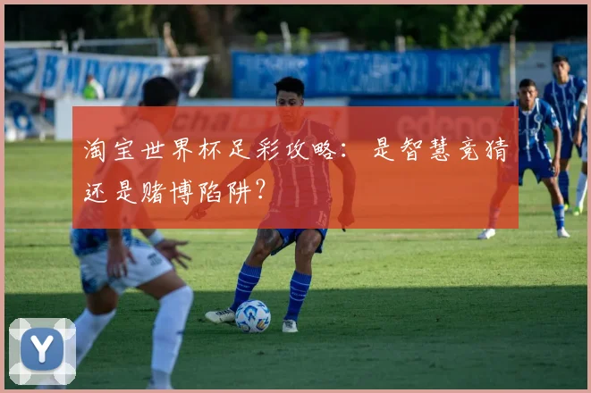 淘宝世界杯足彩攻略:是智慧竞猜还是赌博陷阱?