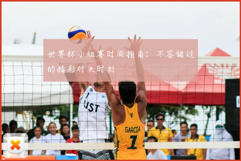世界杯小组赛时间指南：不容错过的精彩对决时刻