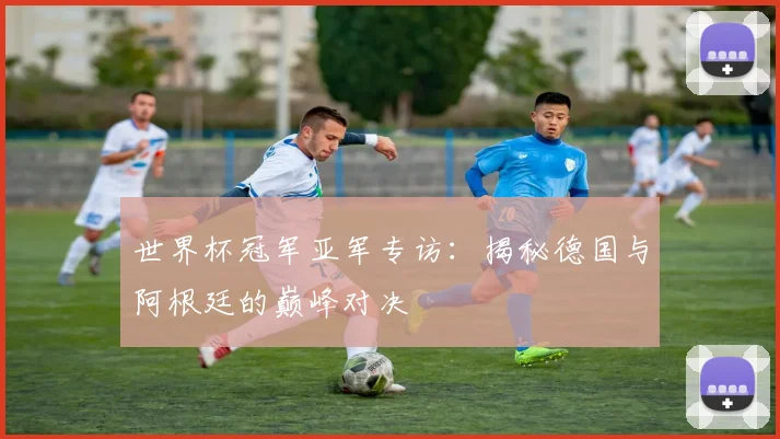 世界杯冠军亚军专访：揭秘德国与阿根廷的巅峰对决