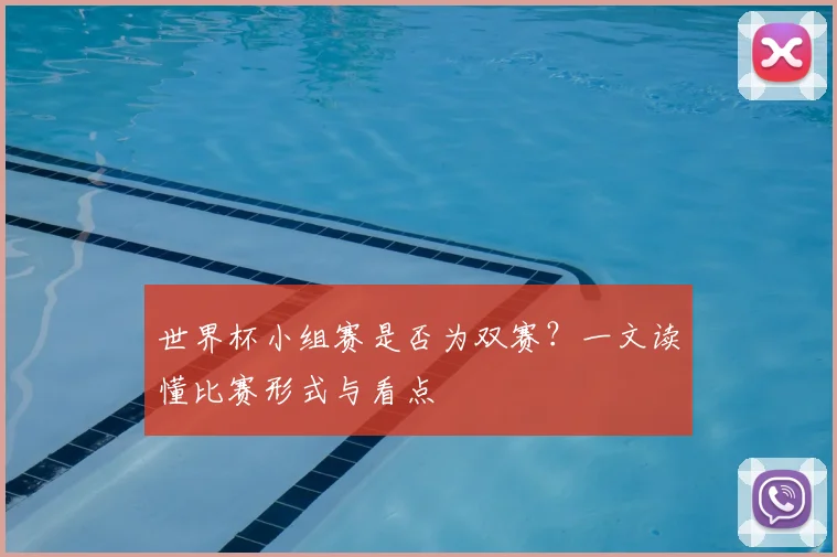 世界杯小组赛是否为双赛?一文读懂比赛形式与看点