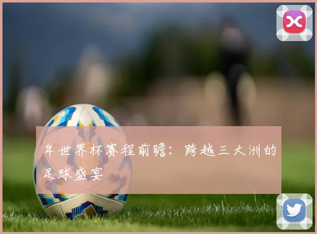 年世界杯赛程前瞻:跨越三大洲的足球盛宴