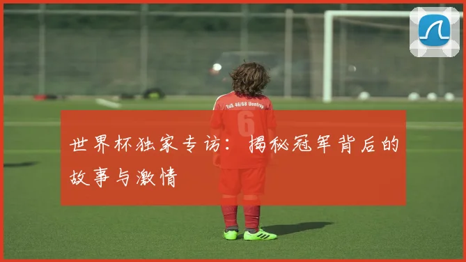 世界杯独家专访:揭秘冠军背后的故事与激情