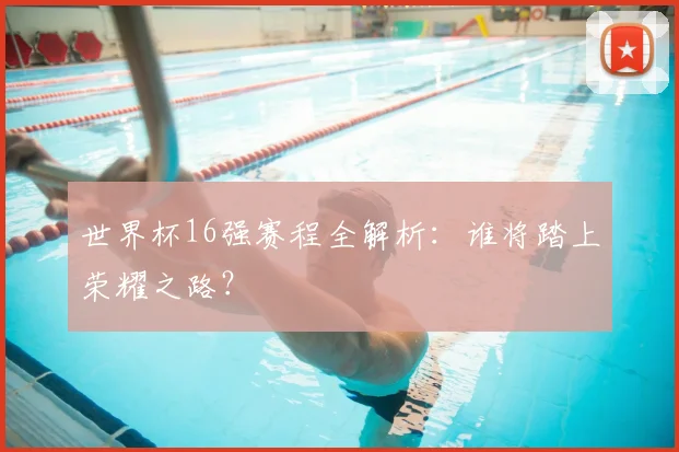 世界杯16强赛程全解析:谁将踏上荣耀之路?