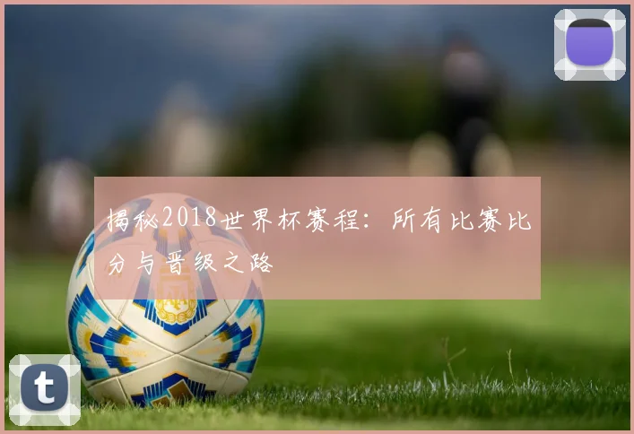 揭秘2018世界杯赛程:所有比赛比分与晋级之路