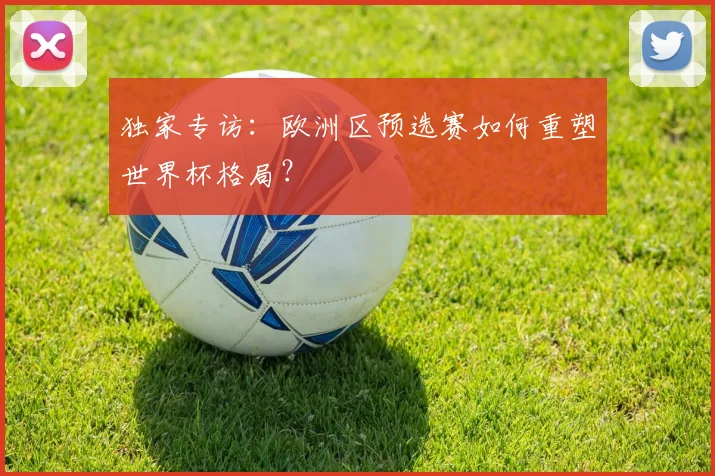 独家专访:欧洲区预选赛如何重塑世界杯格局?
