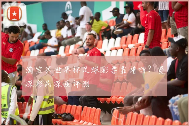 淘宝买世界杯足球彩票靠谱吗?资深彩民深度评测