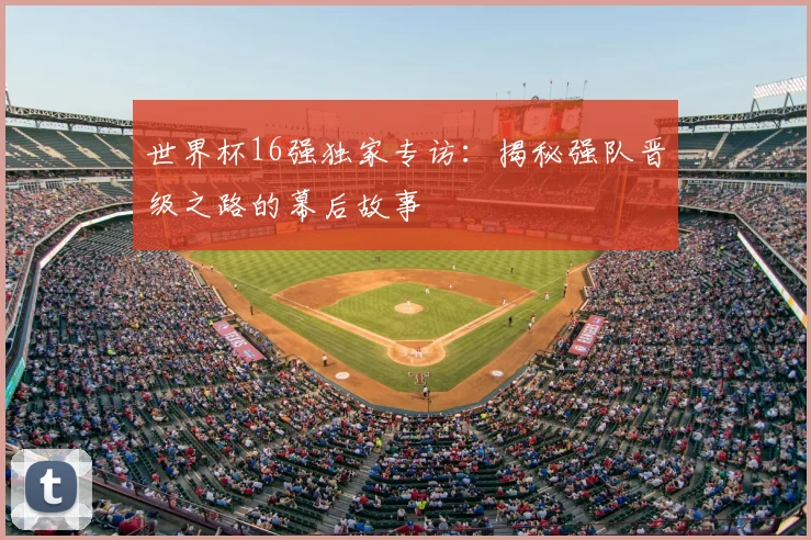 世界杯16强独家专访:揭秘强队晋级之路的幕后故事