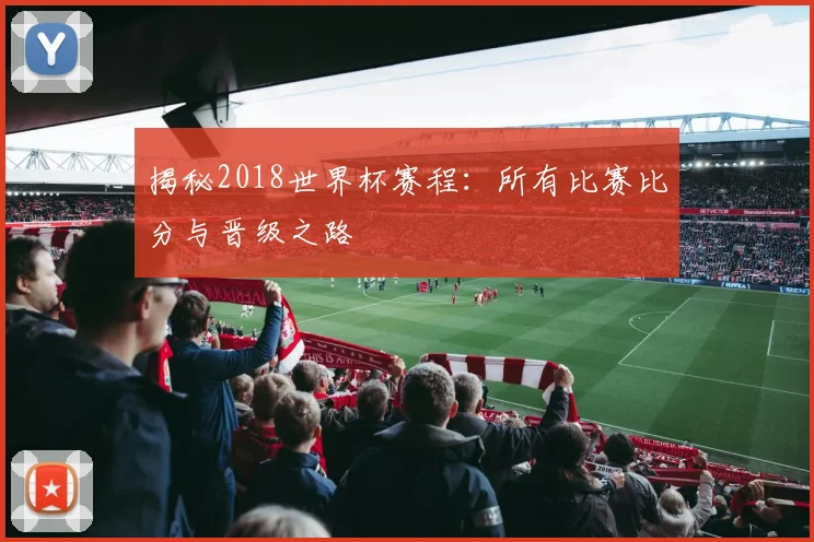 揭秘2018世界杯赛程:所有比赛比分与晋级之路
