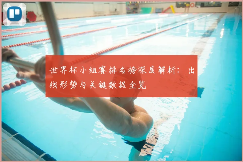 世界杯小组赛排名榜深度解析:出线形势与关键数据全览