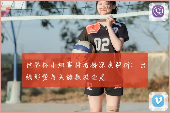 世界杯小组赛排名榜深度解析:出线形势与关键数据全览
