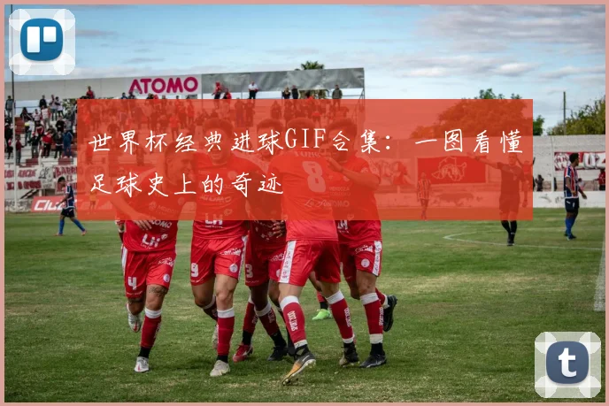 世界杯经典进球GIF合集:一图看懂足球史上的奇迹