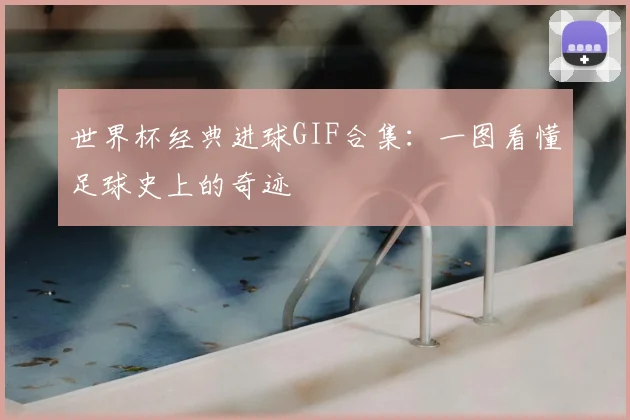 世界杯经典进球GIF合集:一图看懂足球史上的奇迹