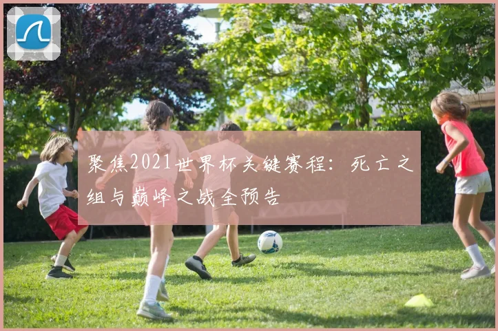 聚焦2021世界杯关键赛程:死亡之组与巅峰之战全预告