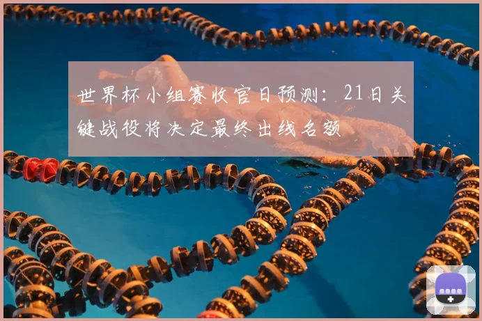 世界杯小组赛收官日预测：21日关键战役将决定最终出线名额