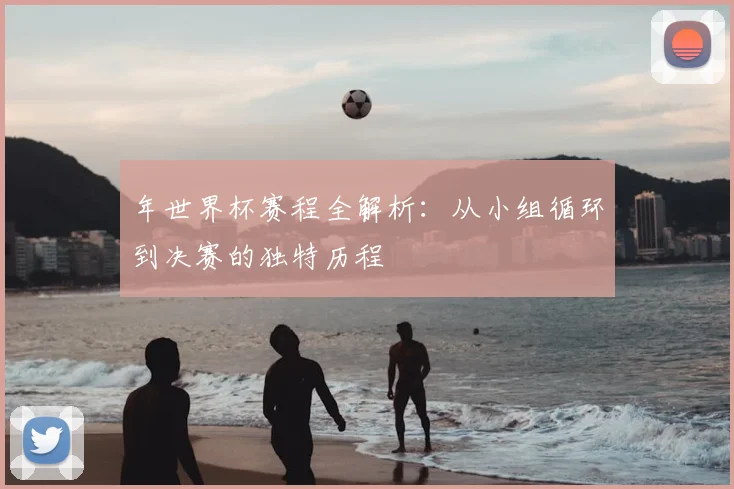 年世界杯赛程全解析:从小组循环到决赛的独特历程