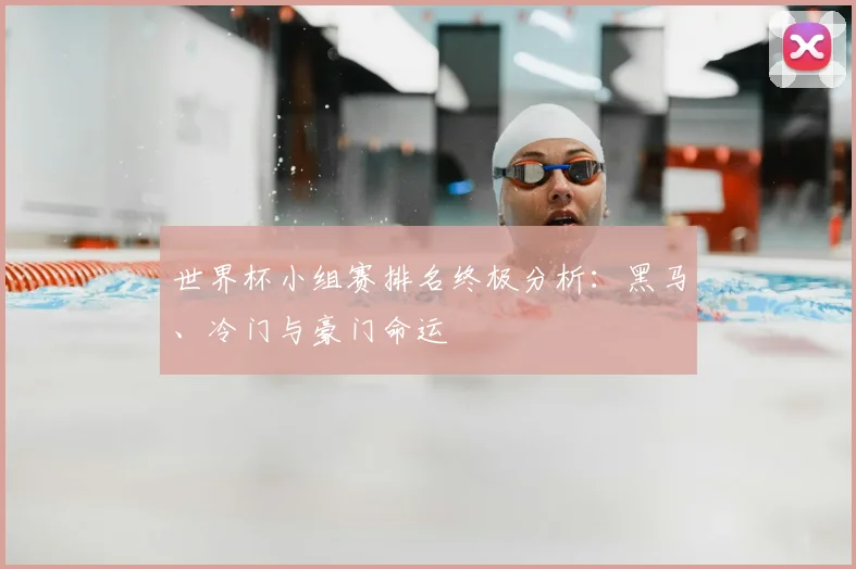世界杯小组赛排名终极分析:黑马、冷门与豪门命运