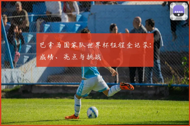 巴拿马国家队世界杯征程全记录:成绩、亮点与挑战