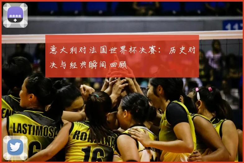 意大利对法国世界杯决赛:历史对决与经典瞬间回顾