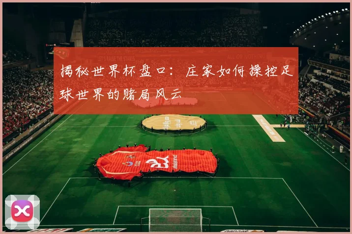 揭秘世界杯盘口：庄家如何操控足球世界的赌局风云