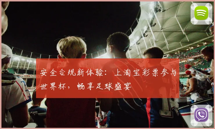 安全合规新体验：上淘宝彩票参与世界杯，畅享足球盛宴
