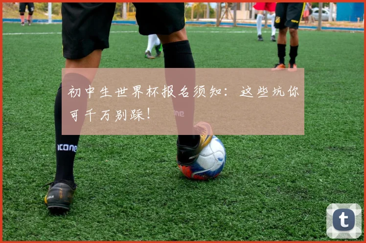初中生世界杯报名须知：这些坑你可千万别踩！