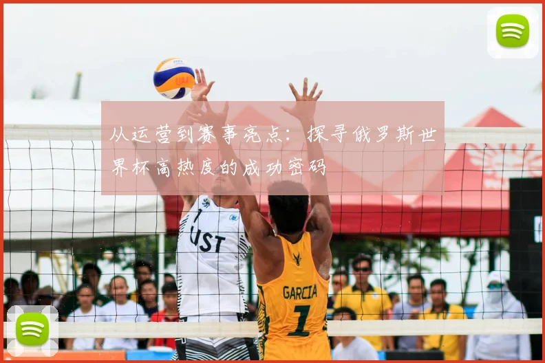 从运营到赛事亮点：探寻俄罗斯世界杯高热度的成功密码