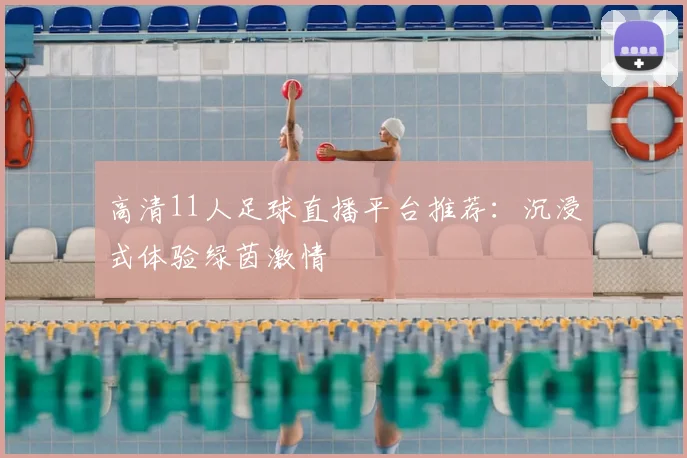 高清11人足球直播平台推荐：沉浸式体验绿茵激情