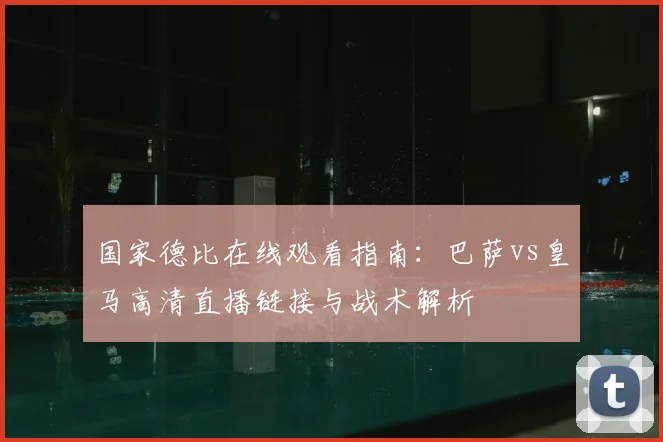 国家德比在线观看指南：巴萨vs皇马高清直播链接与战术解析